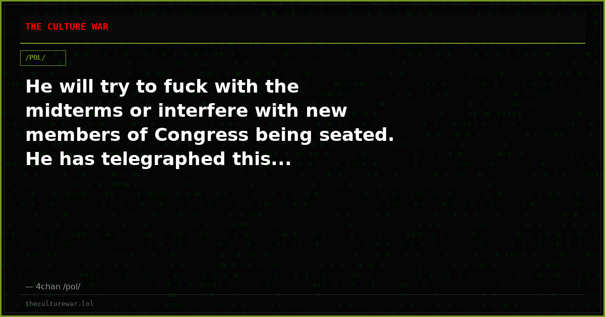 He will try to fuck with the midterms or interfere with new members of Congress being seated. He has telegraphed this...