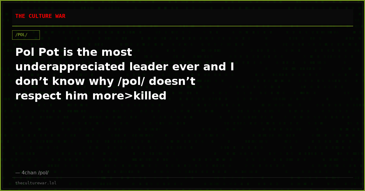 Pol Pot is the most underappreciated leader ever and I don’t know why /pol/ doesn’t respect him more>killed ((intelle...