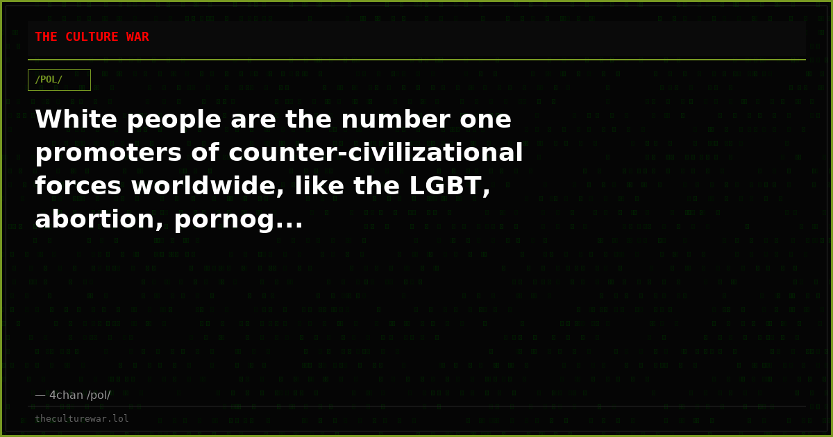 White people are the number one promoters of counter-civilizational forces worldwide, like the LGBT, abortion, pornog...