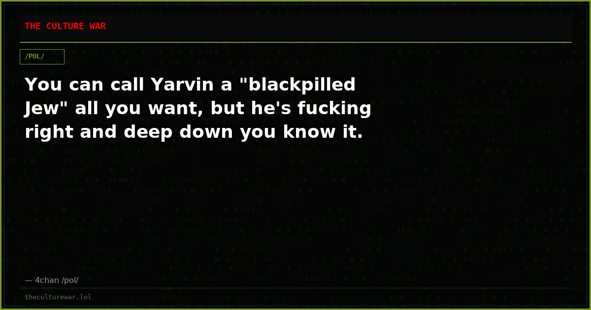 You can call Yarvin a "blackpilled Jew" all you want, but he's fucking right and deep down you know it.