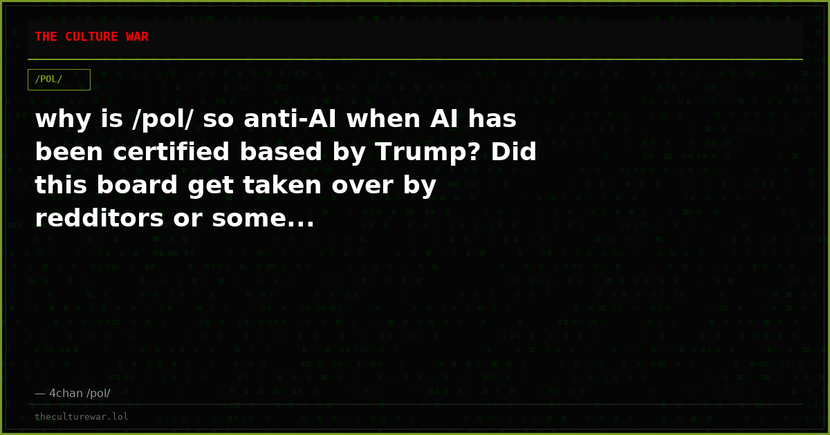 why is /pol/ so anti-AI when AI has been certified based by Trump? Did this board get taken over by redditors or some...