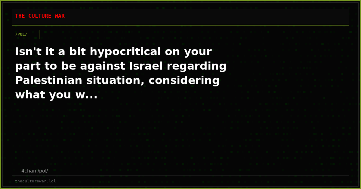 Isn't it a bit hypocritical on your part to be against Israel regarding Palestinian situation, considering what you w...