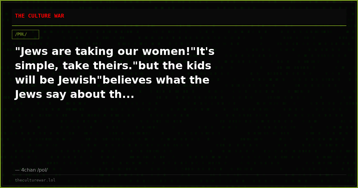 "Jews are taking our women!"It's simple, take theirs."but the kids will be Jewish"believes what the Jews say about th...