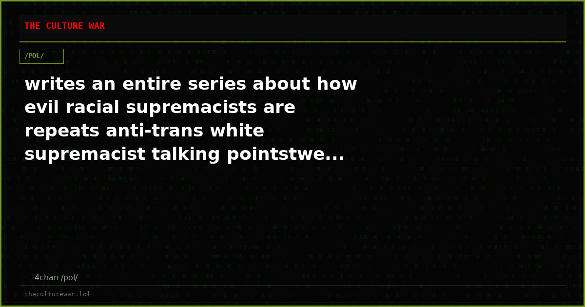 writes an entire series about how evil racial supremacists are repeats anti-trans white supremacist talking pointstwe...