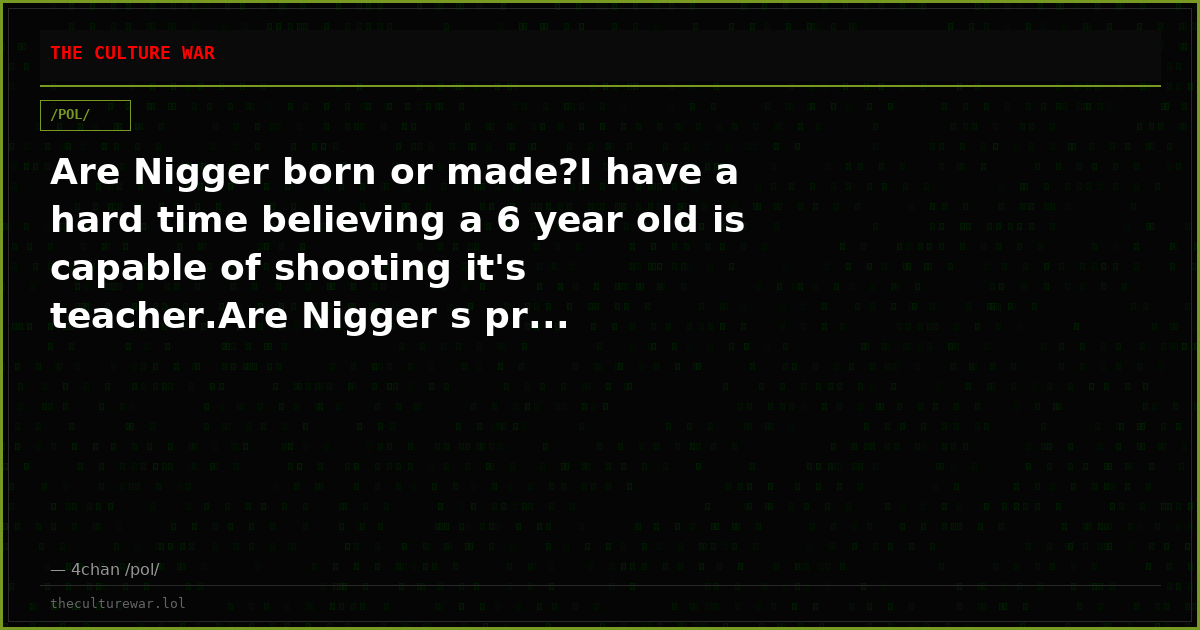 Are Nigger born or made?I have a hard time believing a 6 year old is capable of shooting it's teacher.Are Nigger s pr...