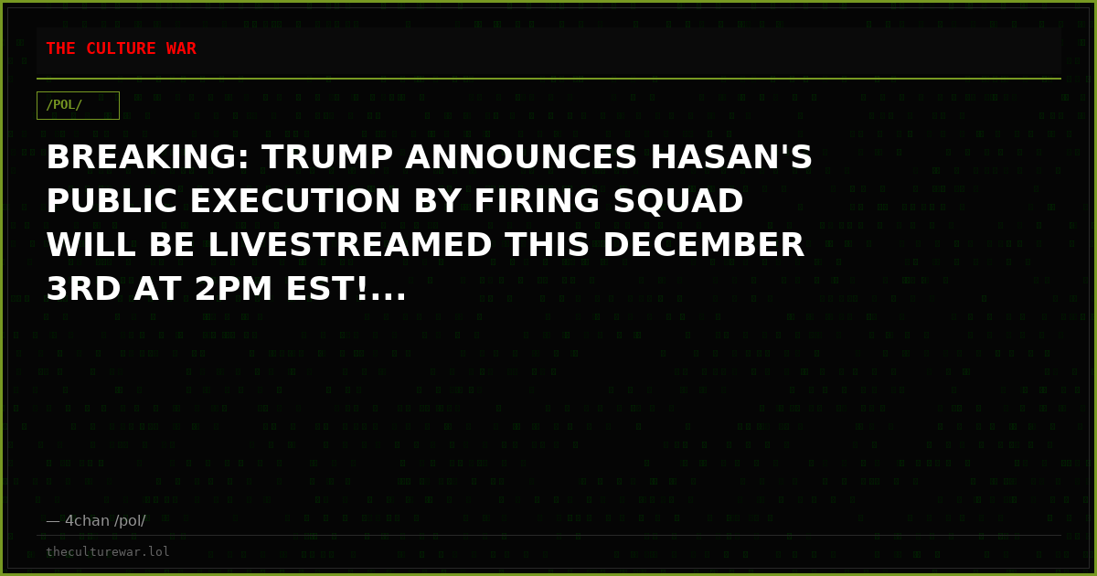 BREAKING: TRUMP ANNOUNCES HASAN'S PUBLIC EXECUTION BY FIRING SQUAD WILL BE LIVESTREAMED THIS DECEMBER 3RD AT 2PM EST!...