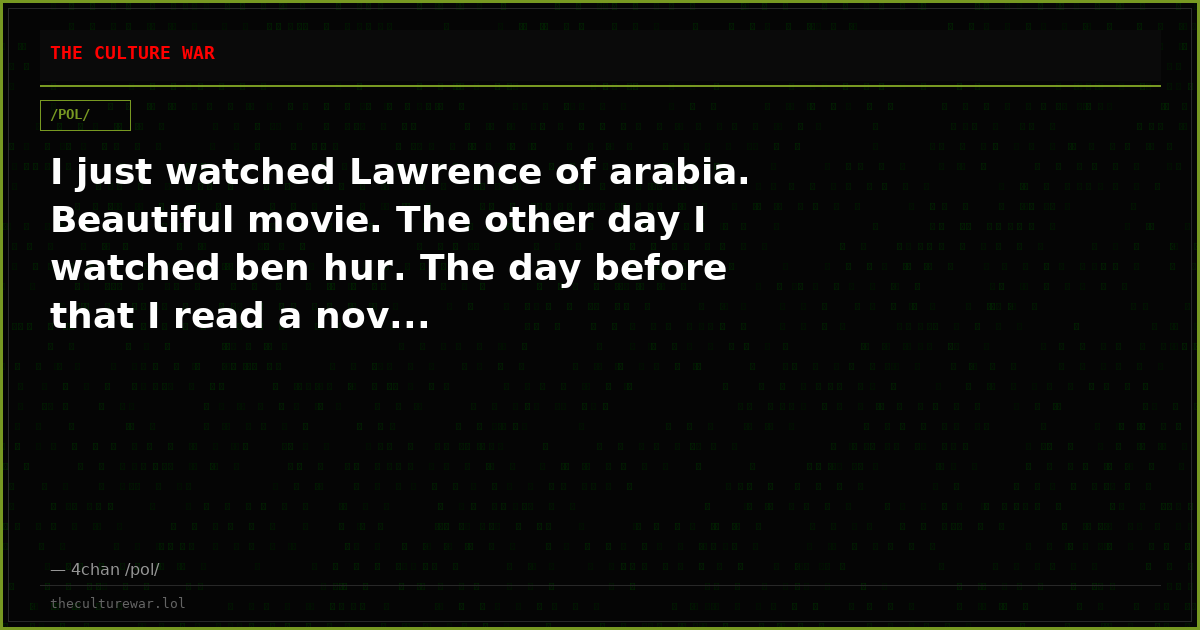 I just watched Lawrence of arabia. Beautiful movie. The other day I watched ben hur. The day before that I read a nov...