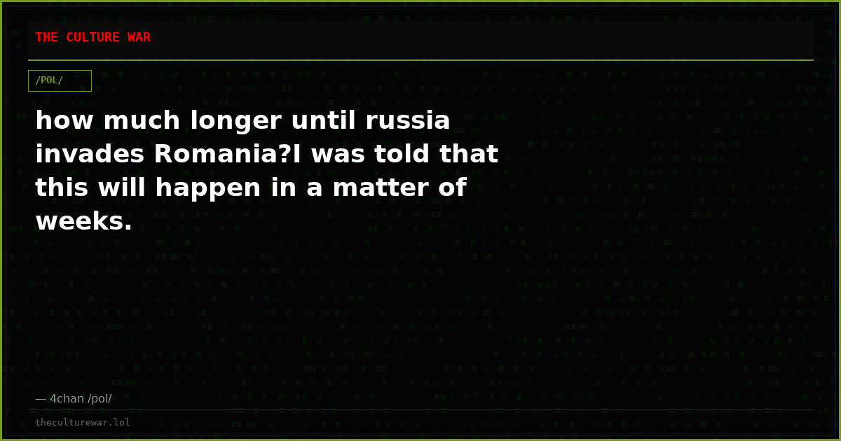 how much longer until russia invades Romania?I was told that this will happen in a matter of weeks.