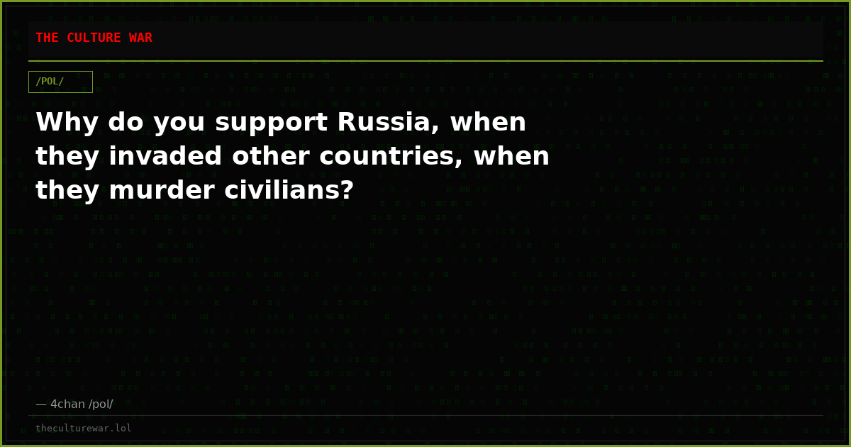 Why do you support Russia, when they invaded other countries, when they murder civilians?