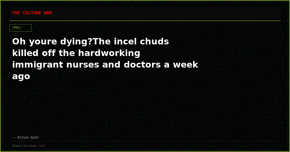 Oh youre dying?The incel chuds killed off the hardworking immigrant nurses and doctors a week ago