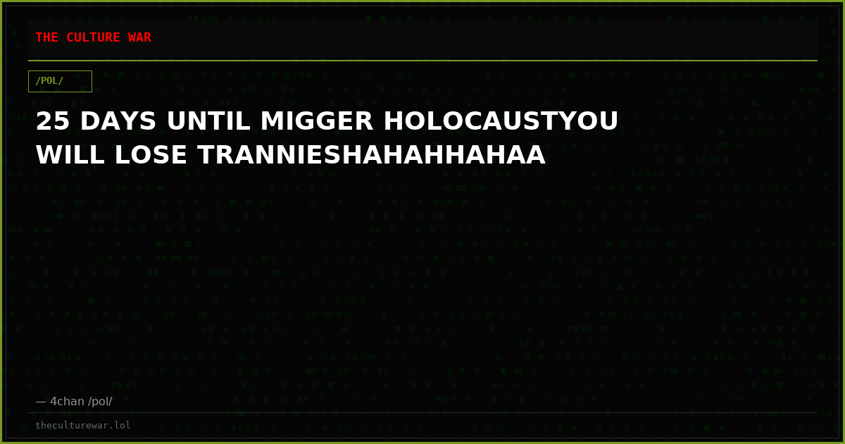 25 DAYS UNTIL MIGGER HOLOCAUSTYOU WILL LOSE TRANNIESHAHAHHAHAA
