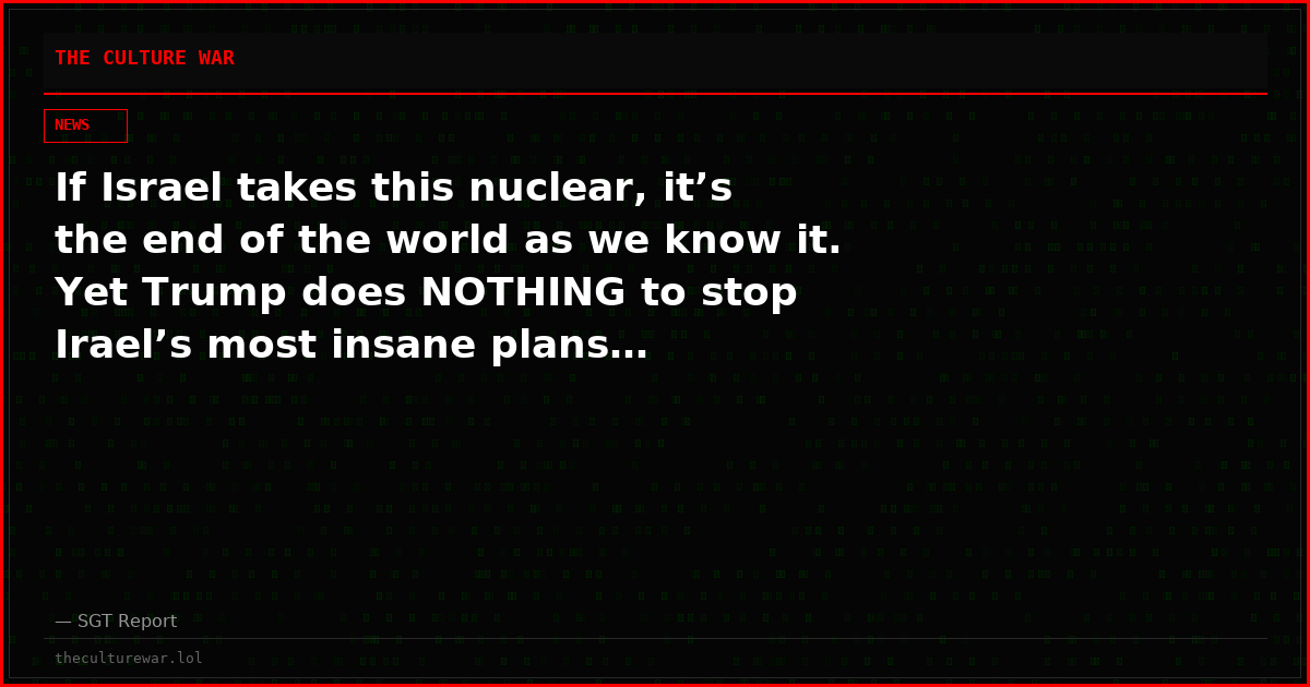 If Israel takes this nuclear, it’s the end of the world as we know it. Yet Trump does NOTHING to stop Irael’s most insane plans…