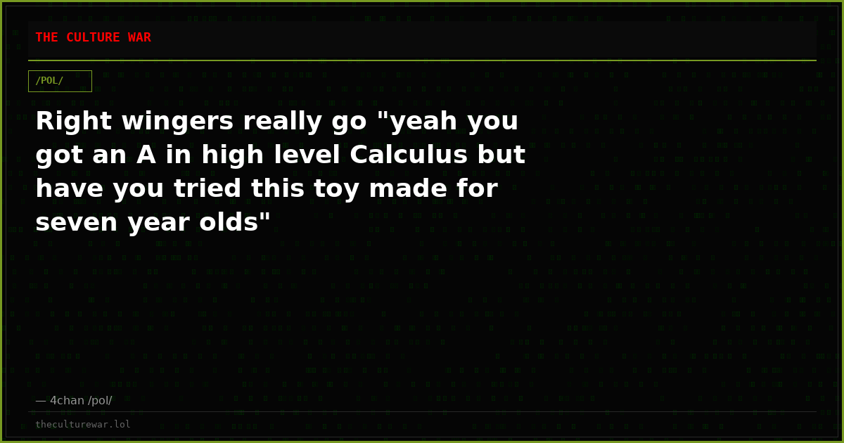 Right wingers really go "yeah you got an A in high level Calculus but have you tried this toy made for seven year olds"