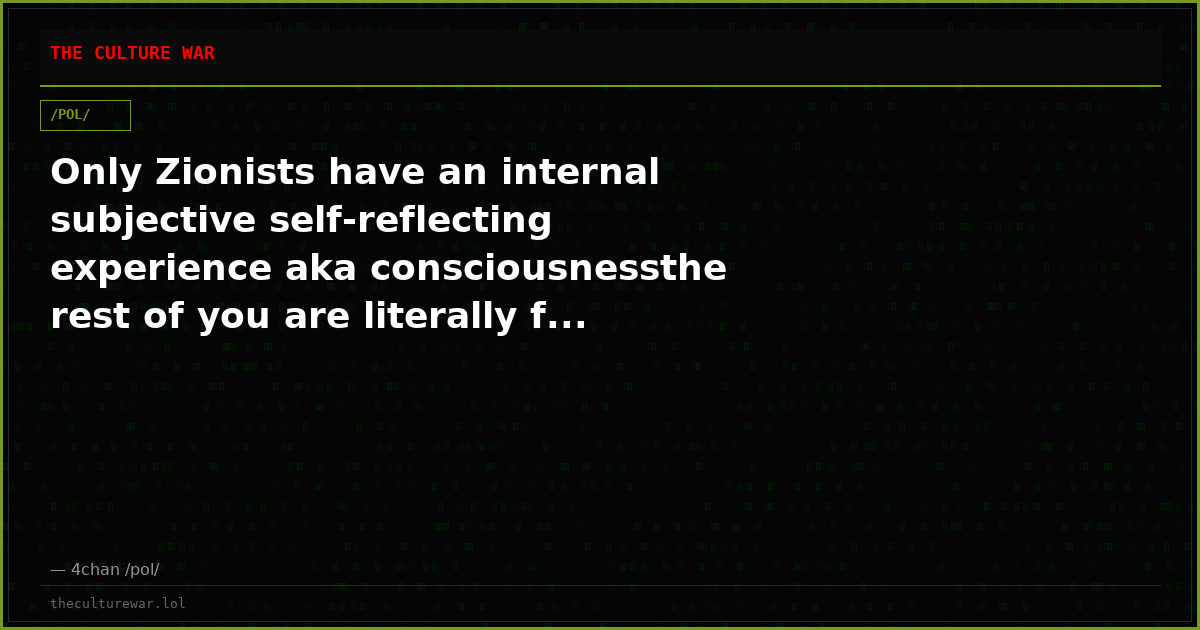 Only Zionists have an internal subjective self-reflecting experience aka consciousnessthe rest of you are literally f...