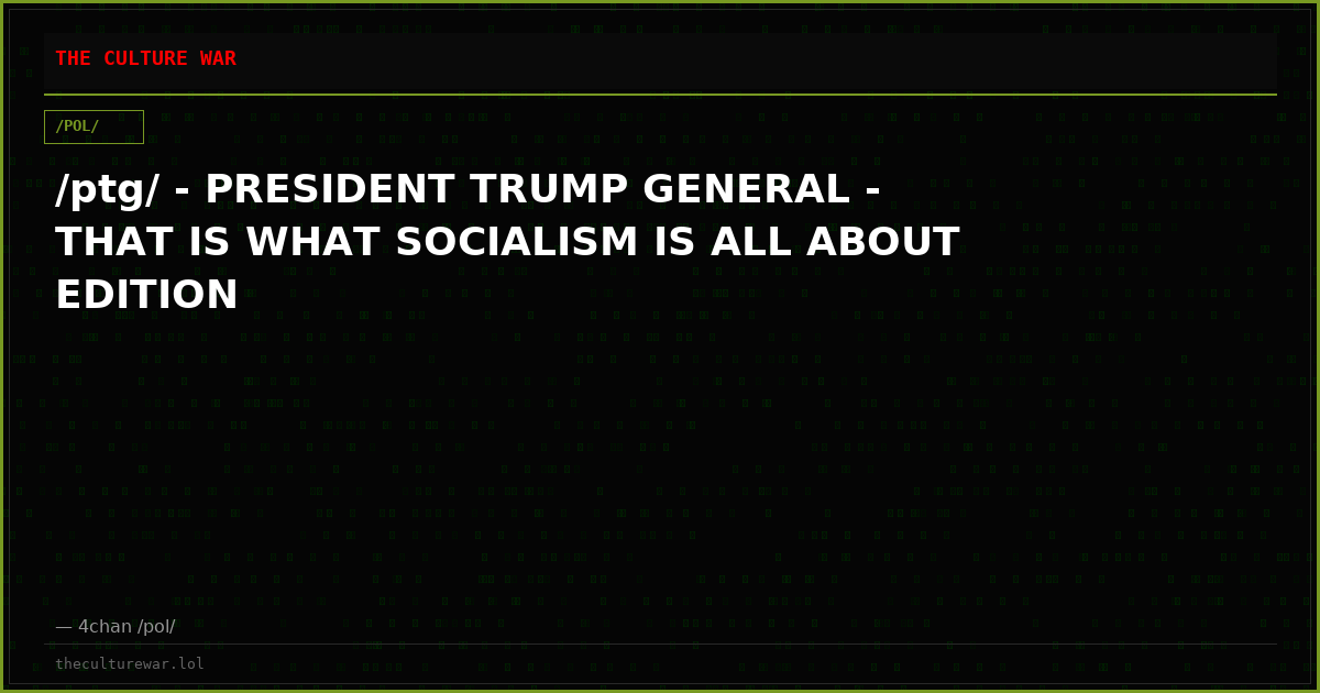 /ptg/ - PRESIDENT TRUMP GENERAL - THAT IS WHAT SOCIALISM IS ALL ABOUT EDITION