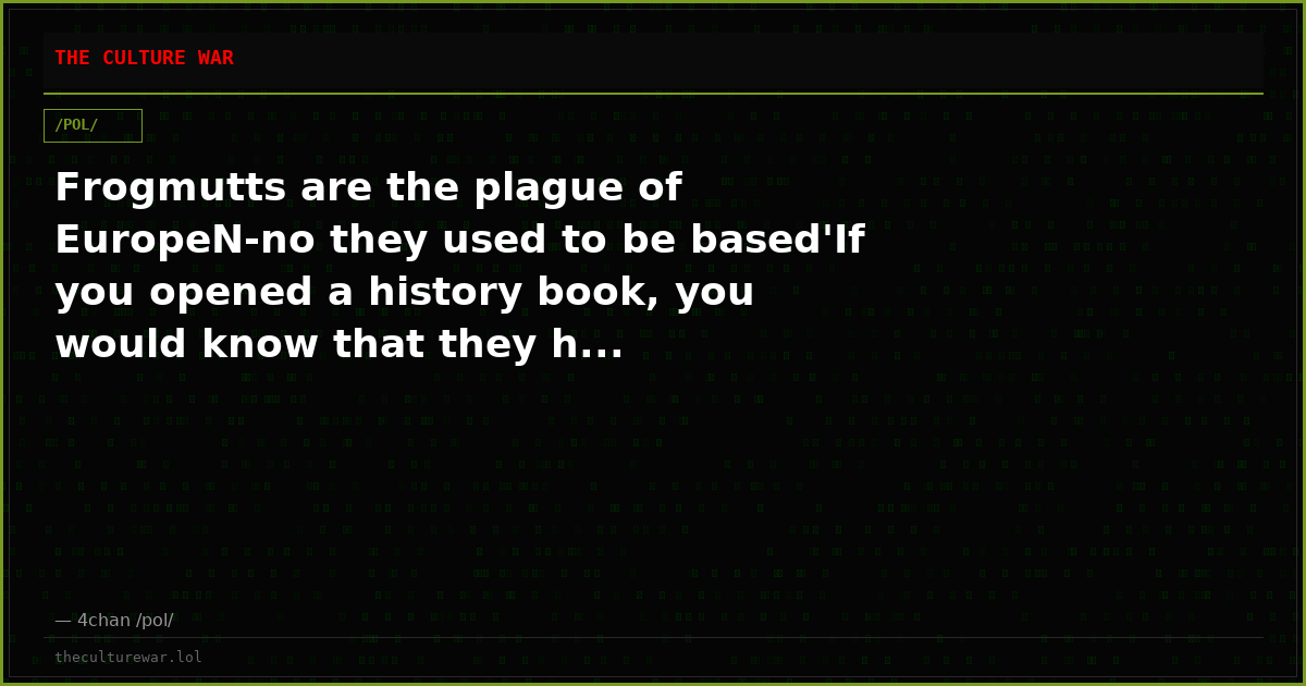 Frogmutts are the plague of EuropeN-no they used to be based'If you opened a history book, you would know that they h...