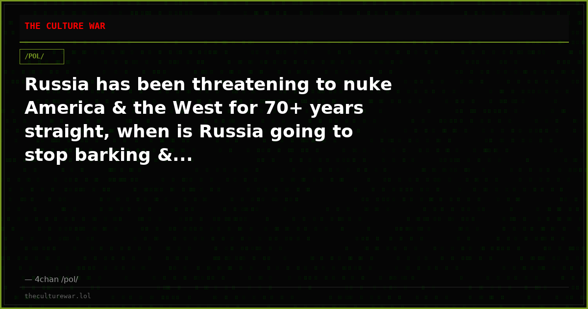 Russia has been threatening to nuke America & the West for 70+ years straight, when is Russia going to stop barking &...