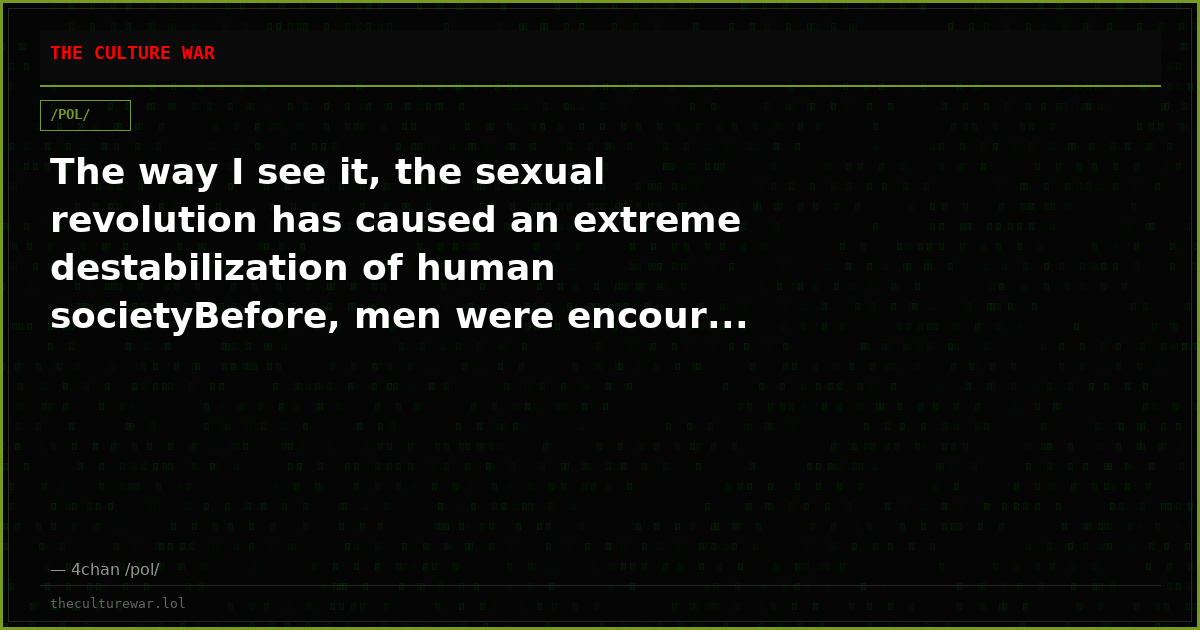 The way I see it, the sexual revolution has caused an extreme destabilization of human societyBefore, men were encour...