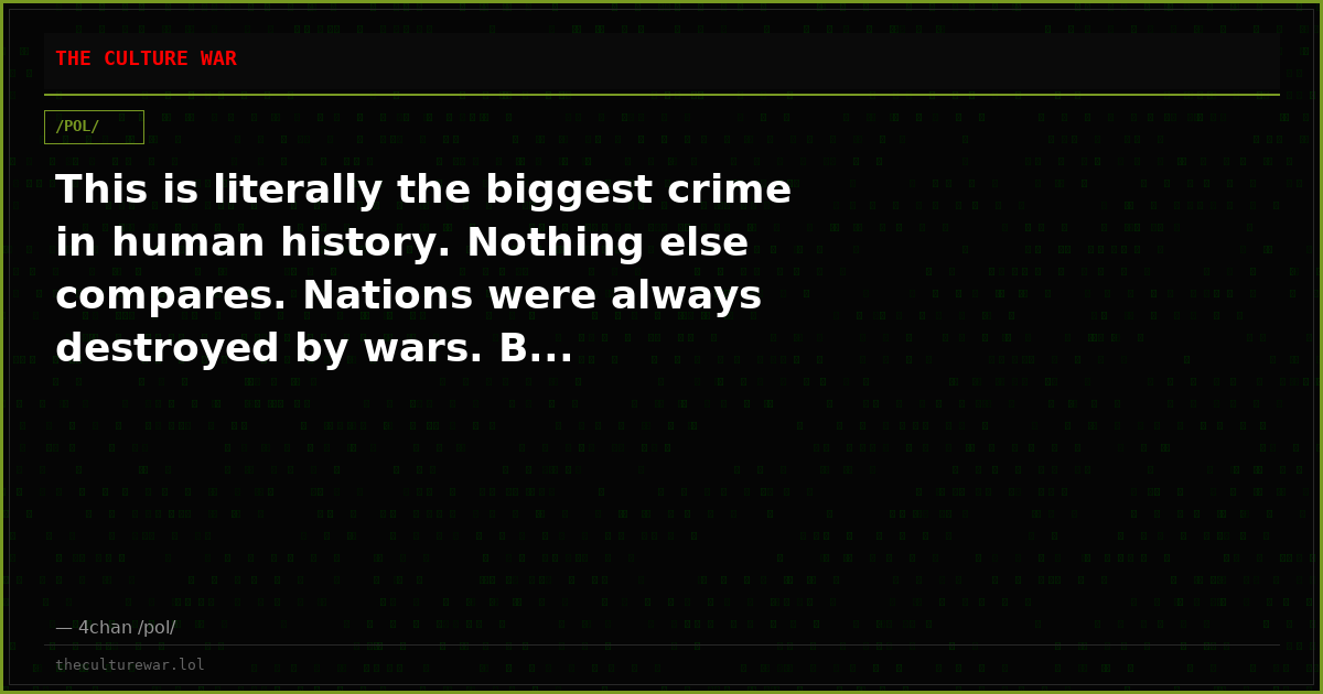 This is literally the biggest crime in human history. Nothing else compares. Nations were always destroyed by wars. B...