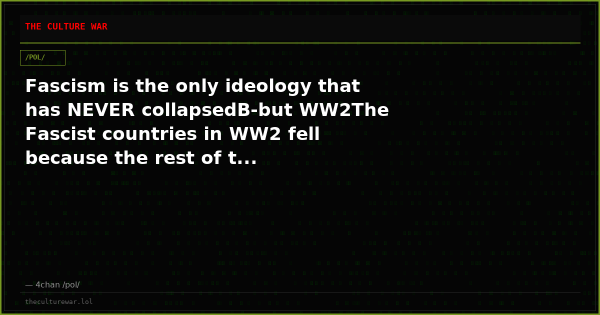 Fascism is the only ideology that has NEVER collapsedB-but WW2The Fascist countries in WW2 fell because the rest of t...
