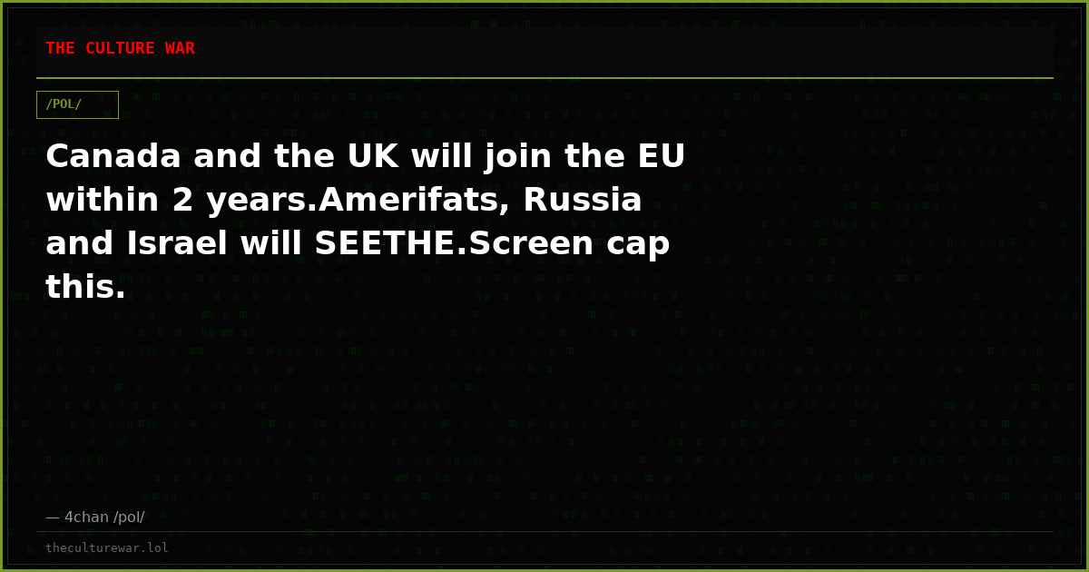 Canada and the UK will join the EU within 2 years.Amerifats, Russia and Israel will SEETHE.Screen cap this.
