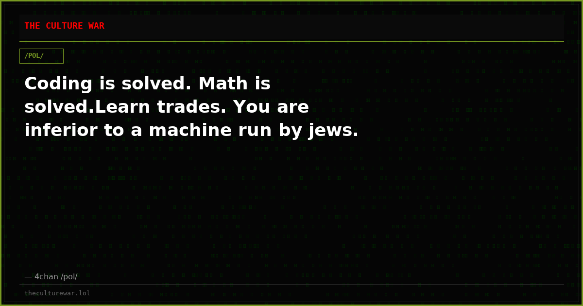 Coding is solved. Math is solved.Learn trades. You are inferior to a machine run by jews.