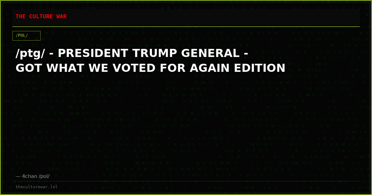 /ptg/ - PRESIDENT TRUMP GENERAL - GOT WHAT WE VOTED FOR AGAIN EDITION