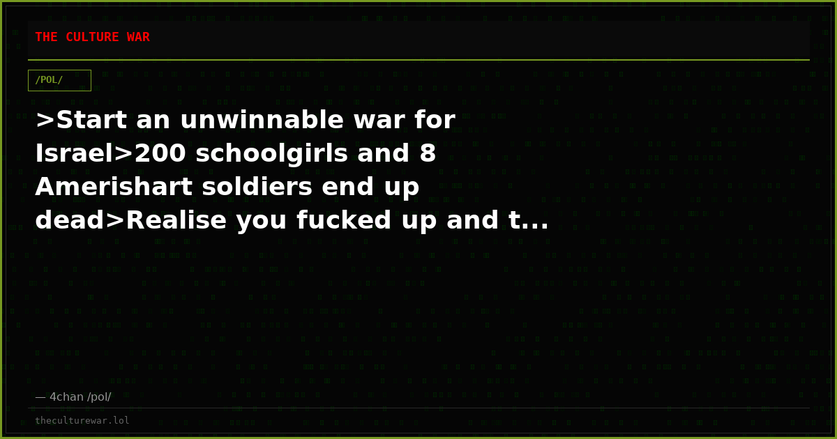 >Start an unwinnable war for Israel>200 schoolgirls and 8 Amerishart soldiers end up dead>Realise you fucked up and t...