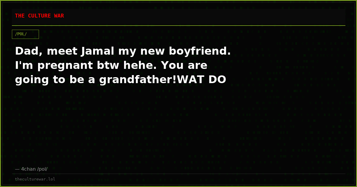 Dad, meet Jamal my new boyfriend. I'm pregnant btw hehe. You are going to be a grandfather!WAT DO