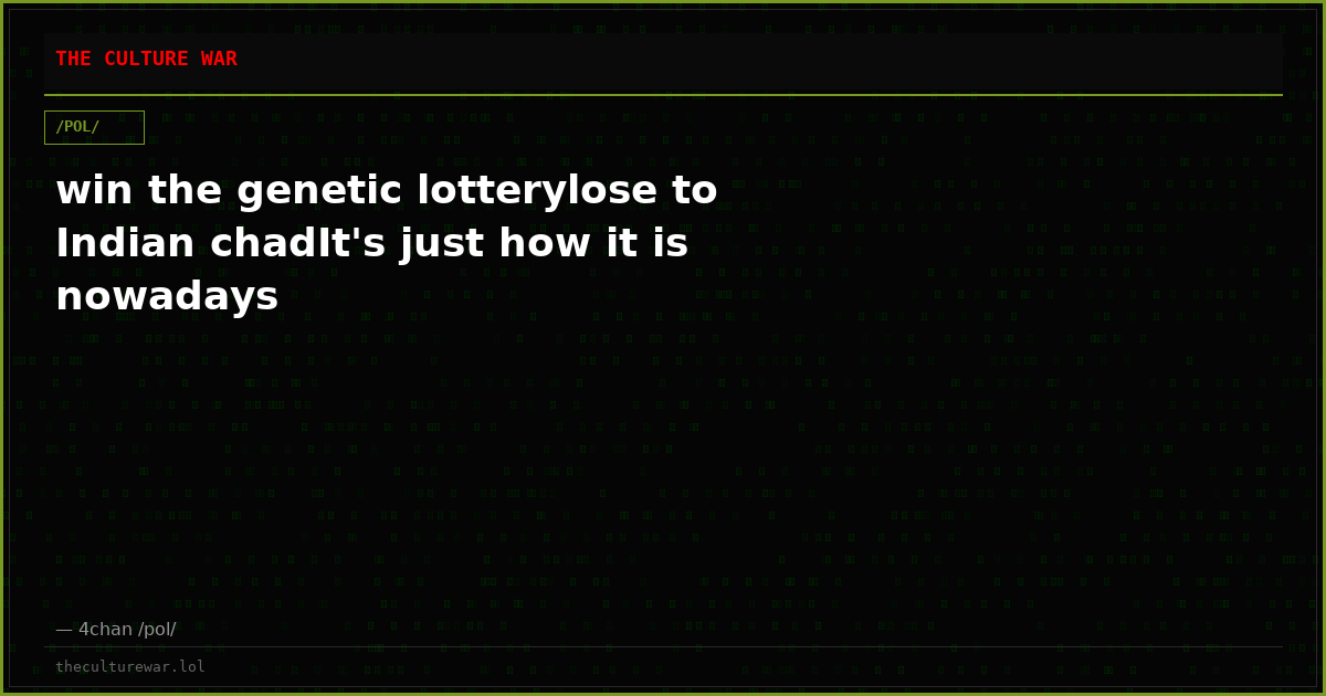 win the genetic lotterylose to Indian chadIt's just how it is nowadays