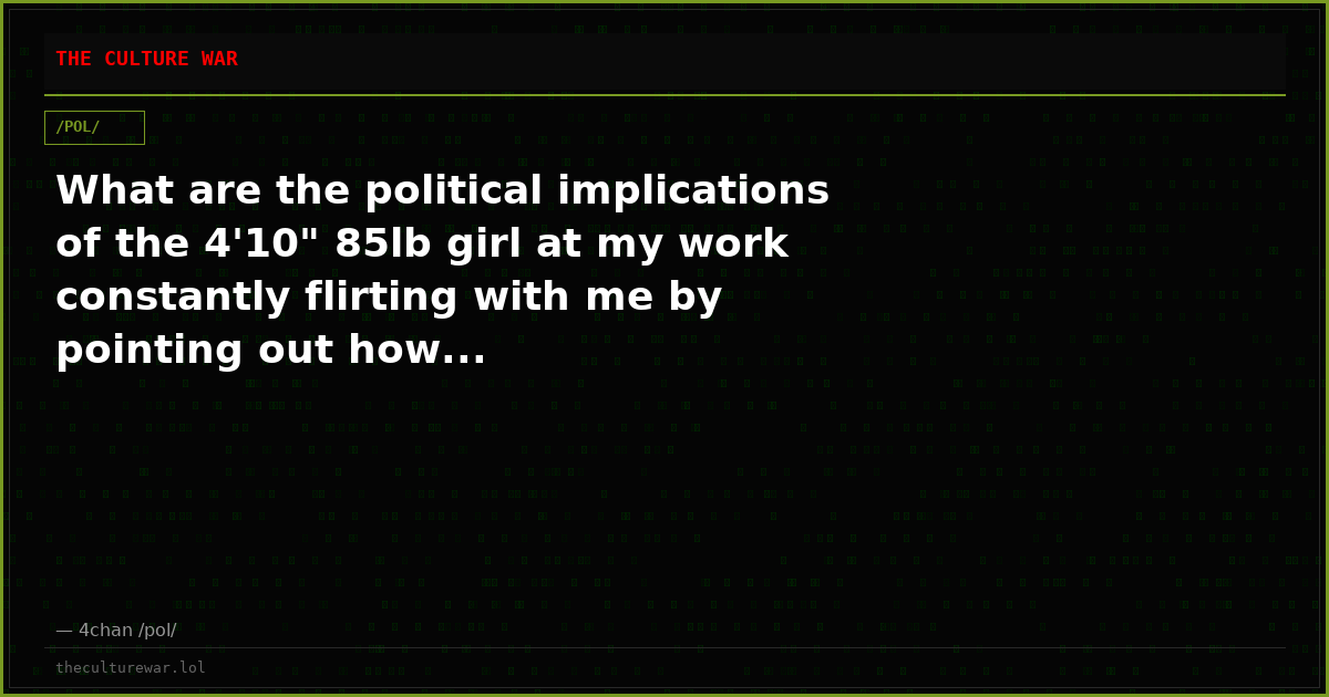 What are the political implications of the 4'10" 85lb girl at my work constantly flirting with me by pointing out how...