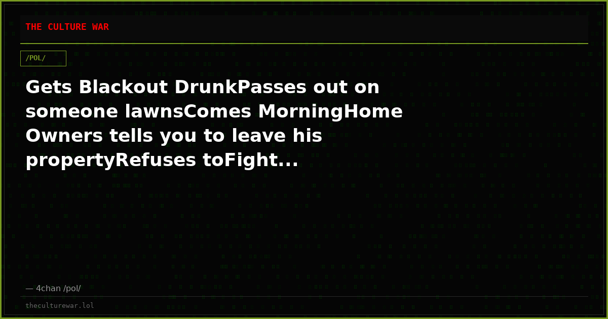 Gets Blackout DrunkPasses out on someone lawnsComes MorningHome Owners tells you to leave his propertyRefuses toFight...