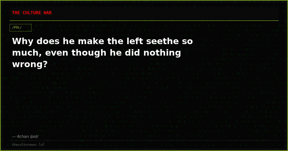 Why does he make the left seethe so much, even though he did nothing wrong?