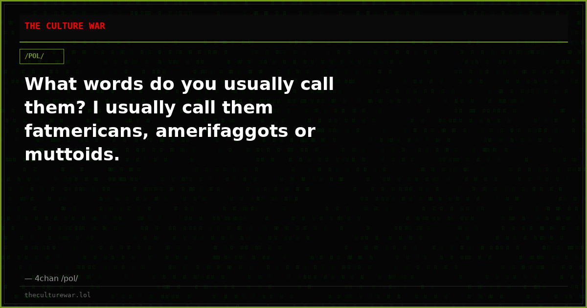 What words do you usually call them? I usually call them fatmericans, amerifaggots or muttoids.
