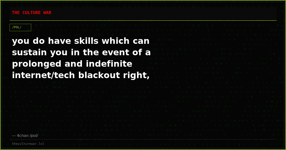 you do have skills which can sustain you in the event of a prolonged and indefinite internet/tech blackout right, ano...