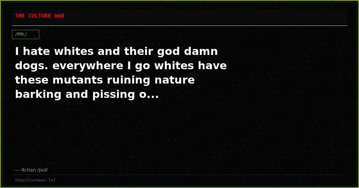 I hate whites and their god damn dogs. everywhere I go whites have these mutants ruining nature barking and pissing o...