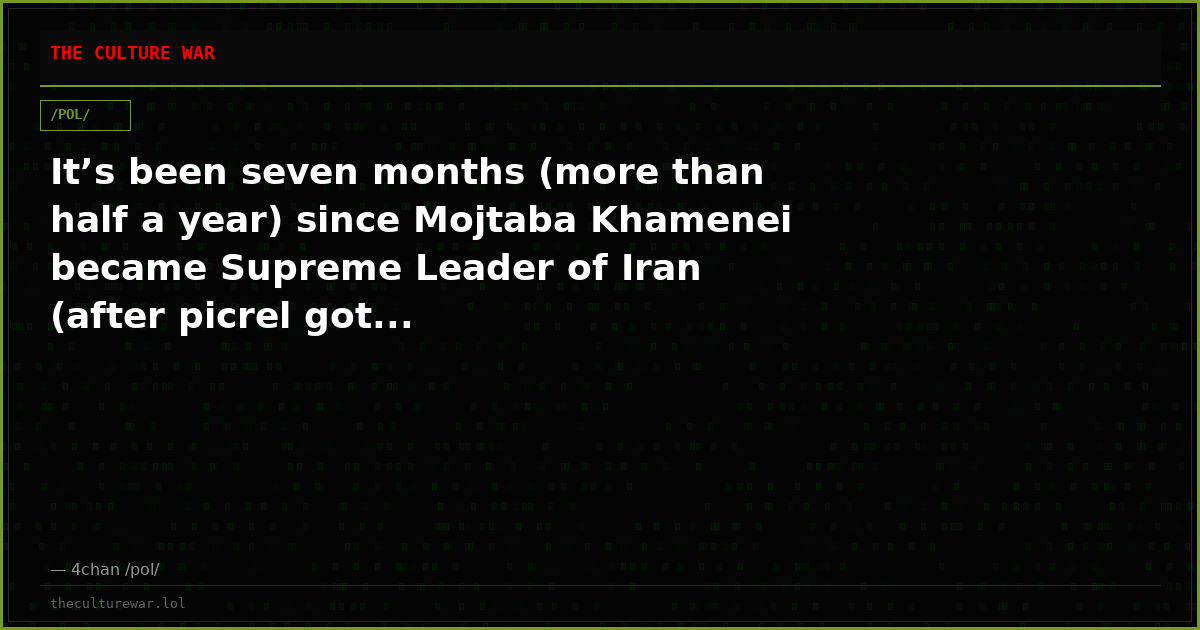 It’s been seven months (more than half a year) since Mojtaba Khamenei became Supreme Leader of Iran (after picrel got...