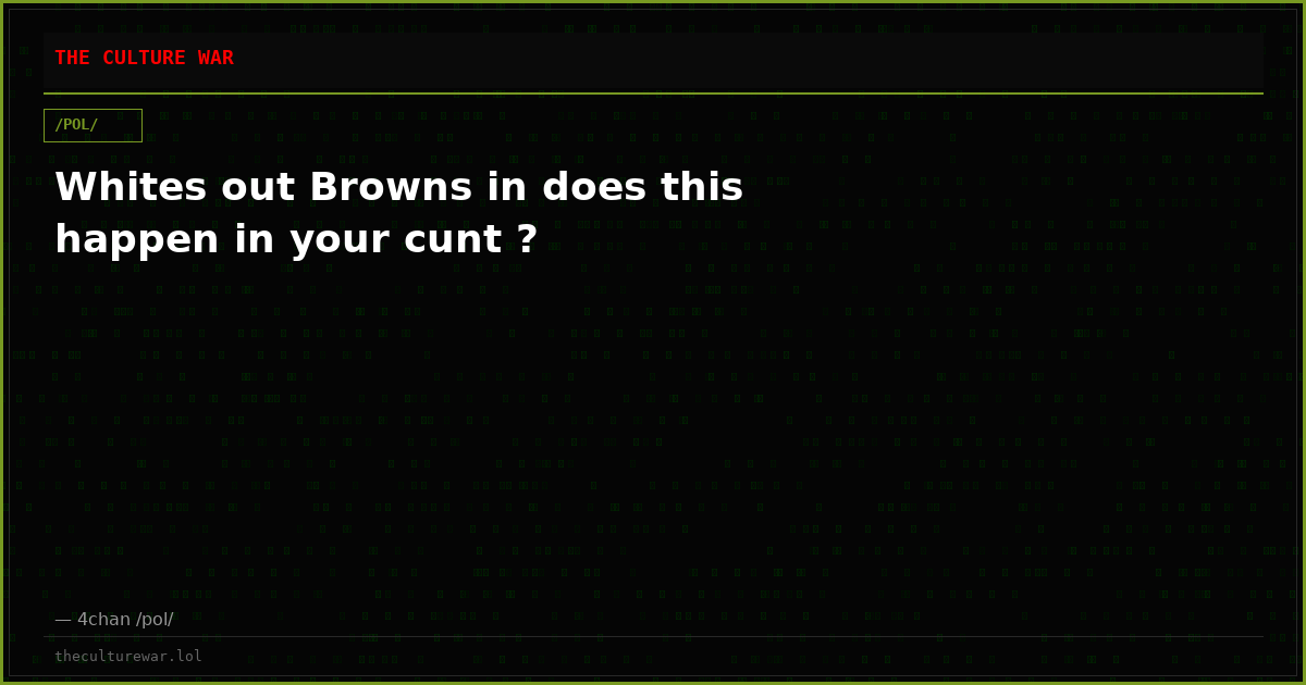 Whites out Browns in does this happen in your cunt ?