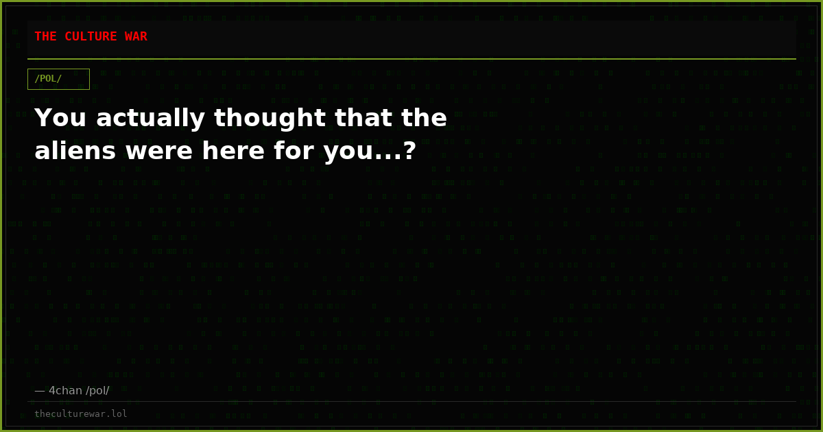 You actually thought that the aliens were here for you...?