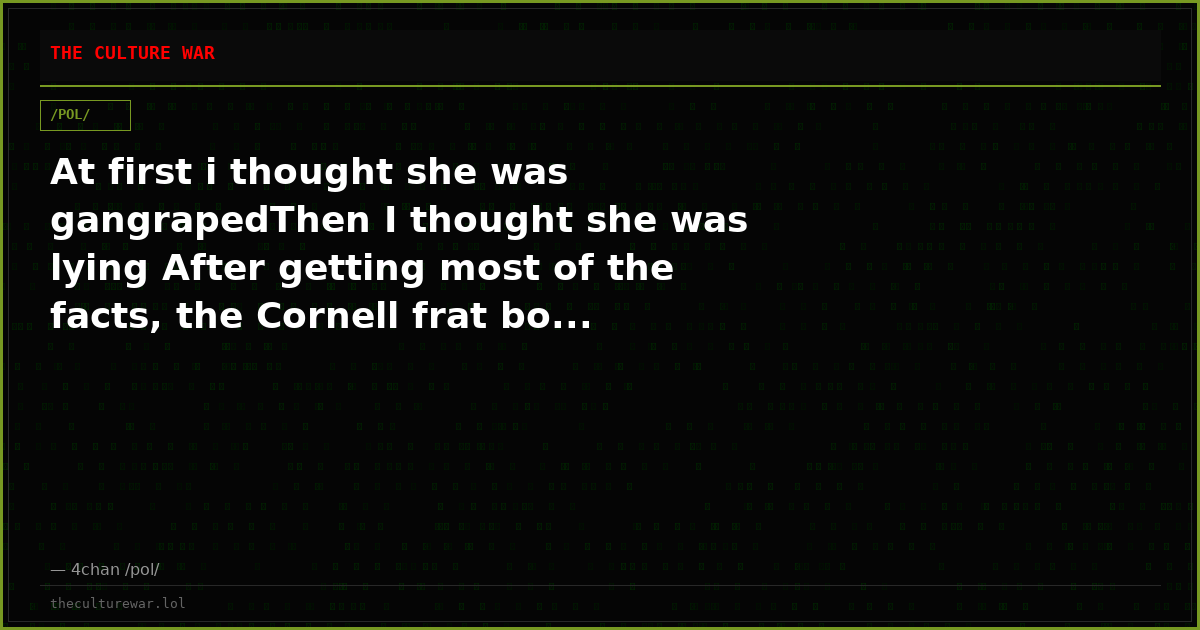 At first i thought she was gangrapedThen I thought she was lying After getting most of the facts, the Cornell frat bo...