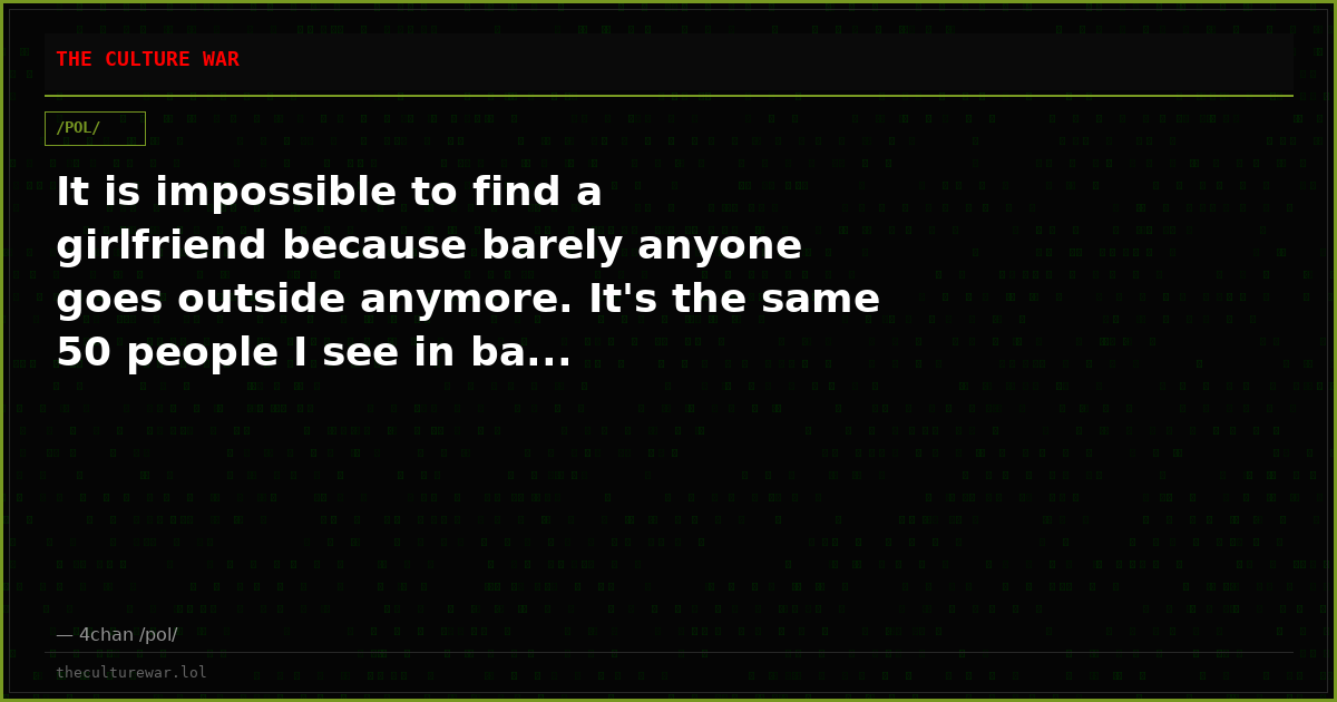It is impossible to find a girlfriend because barely anyone goes outside anymore. It's the same 50 people I see in ba...