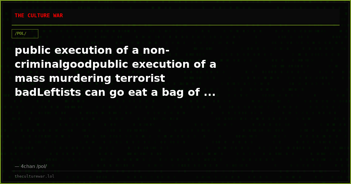 public execution of a non-criminalgoodpublic execution of a mass murdering terrorist badLeftists can go eat a bag of ...