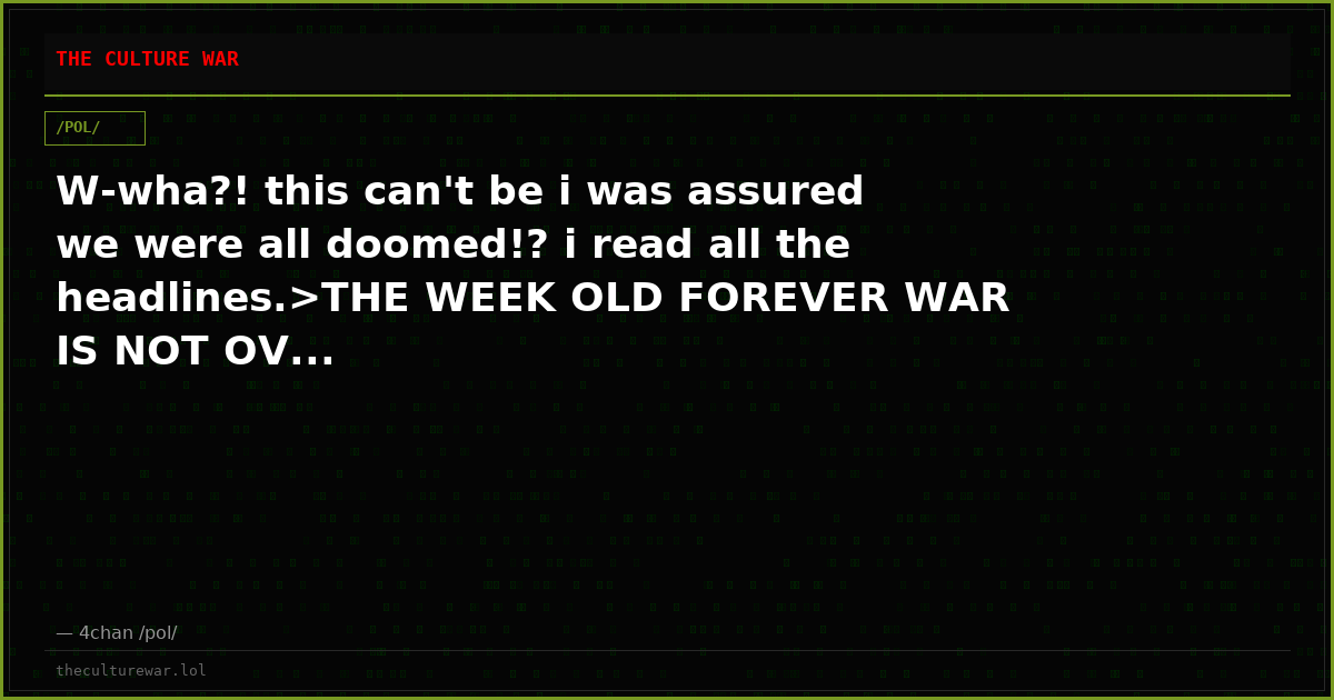 W-wha?! this can't be i was assured we were all doomed!? i read all the headlines.>THE WEEK OLD FOREVER WAR IS NOT OV...