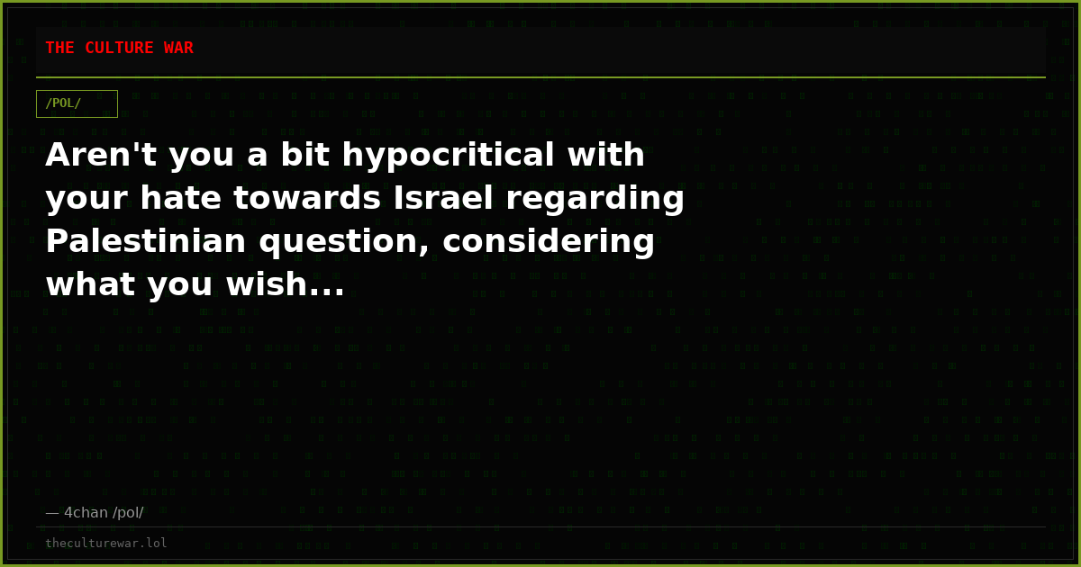 Aren't you a bit hypocritical with your hate towards Israel regarding Palestinian question, considering what you wish...