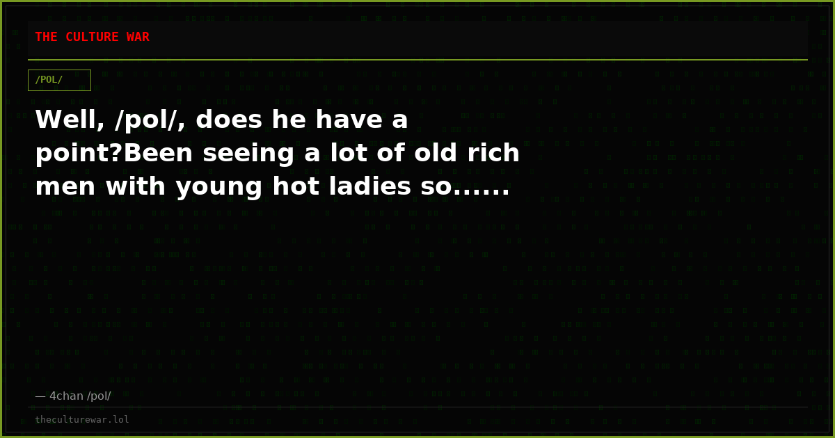 Well, /pol/, does he have a point?Been seeing a lot of old rich men with young hot ladies so......