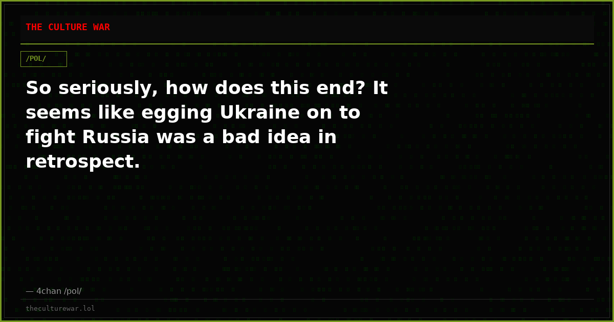 So seriously, how does this end? It seems like egging Ukraine on to fight Russia was a bad idea in retrospect.