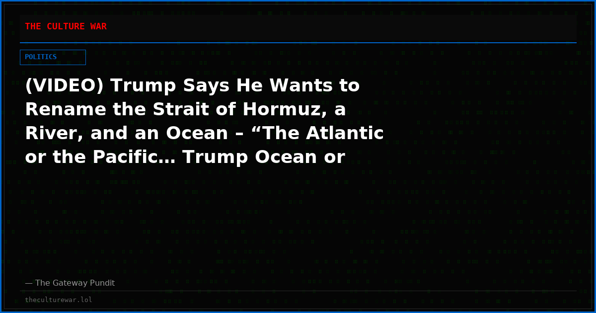 (VIDEO) Trump Says He Wants to Rename the Strait of Hormuz, a River, and an Ocean – “The Atlantic or the Pacific… Trump Ocean or Ocean of the Americas”