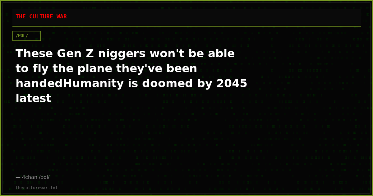 These Gen Z niggers won't be able to fly the plane they've been handedHumanity is doomed by 2045 latest