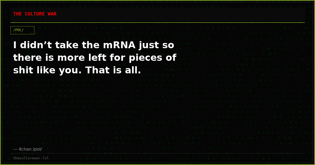 I didn’t take the mRNA just so there is more left for pieces of shit like you. That is all.