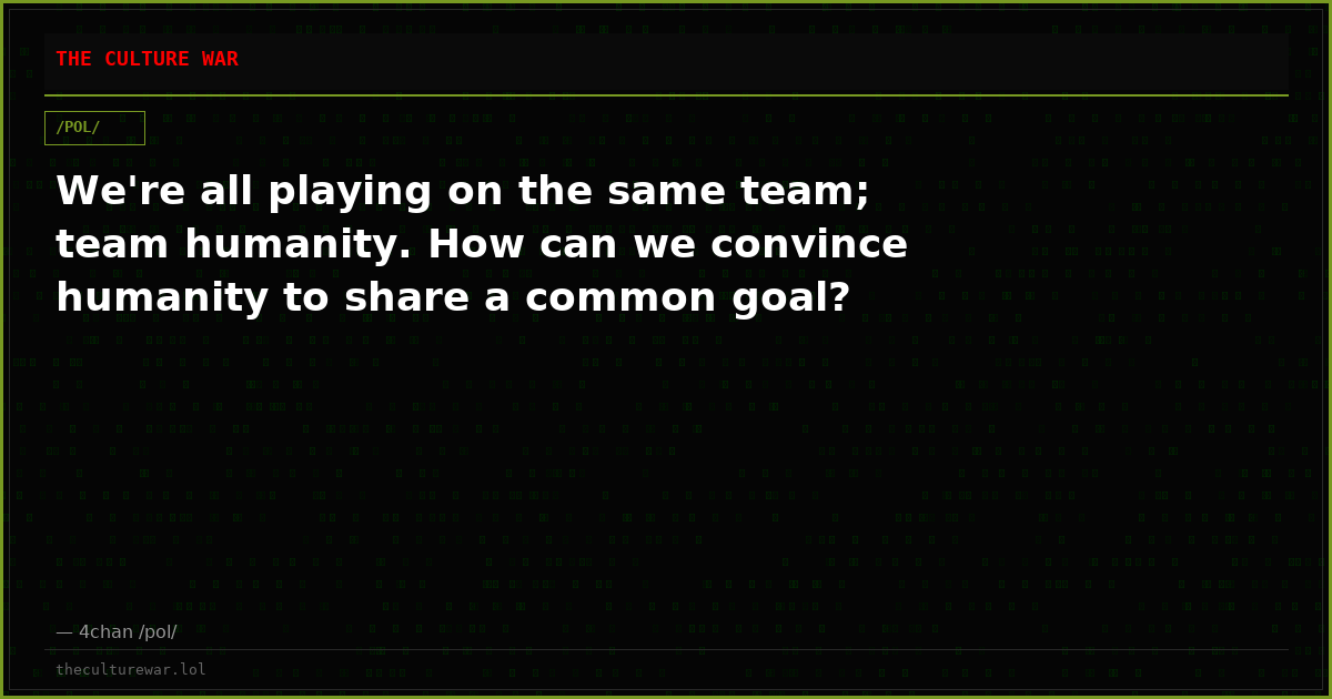 We're all playing on the same team; team humanity. How can we convince humanity to share a common goal?
